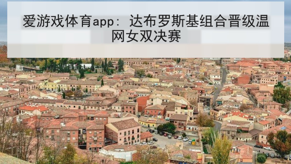 爱游戏体育app: 达布罗斯基组合晋级温网女双决赛 爱游戏体育app: 达布罗斯基组合晋级温网女双决赛