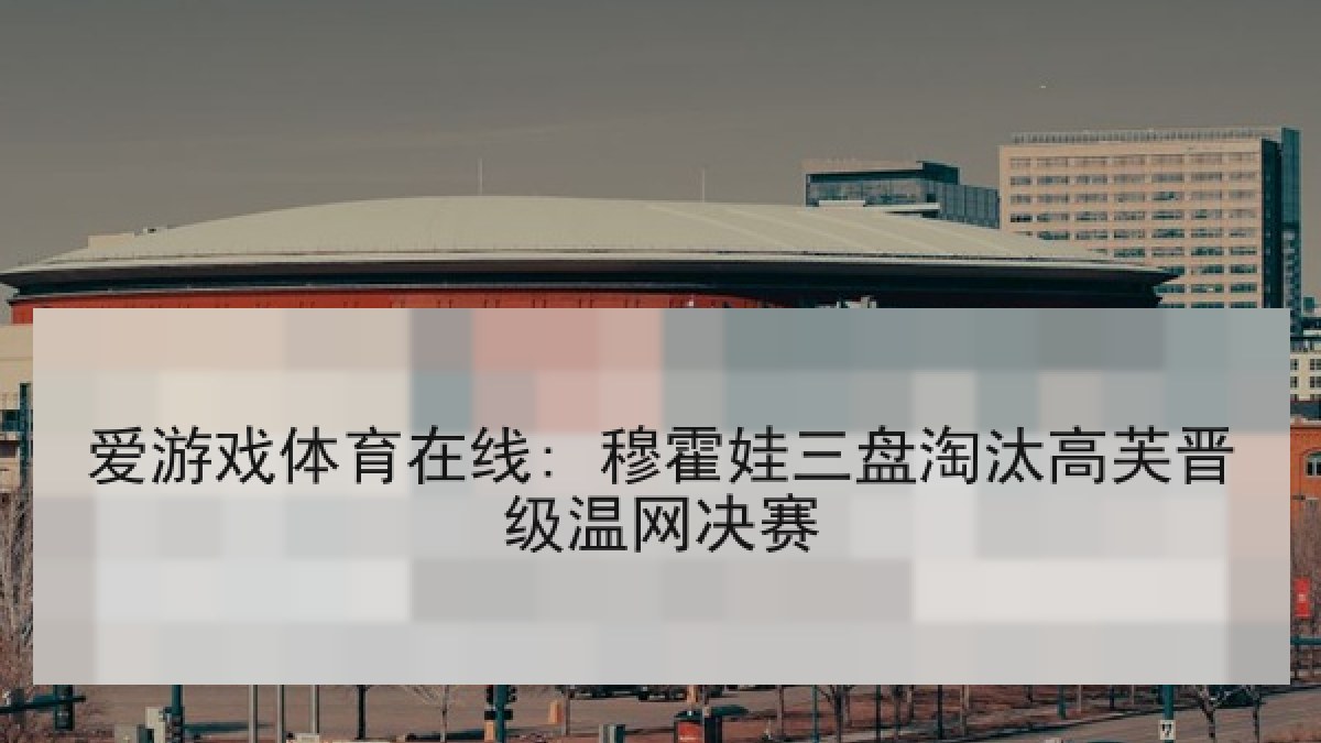 爱游戏体育在线: 穆霍娃三盘淘汰高芙晋级温网决赛 爱游戏体育在线: 穆霍娃三盘淘汰高芙晋级温网决赛